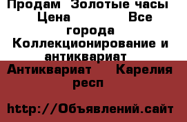 Продам “Золотые часы“ › Цена ­ 60 000 - Все города Коллекционирование и антиквариат » Антиквариат   . Карелия респ.